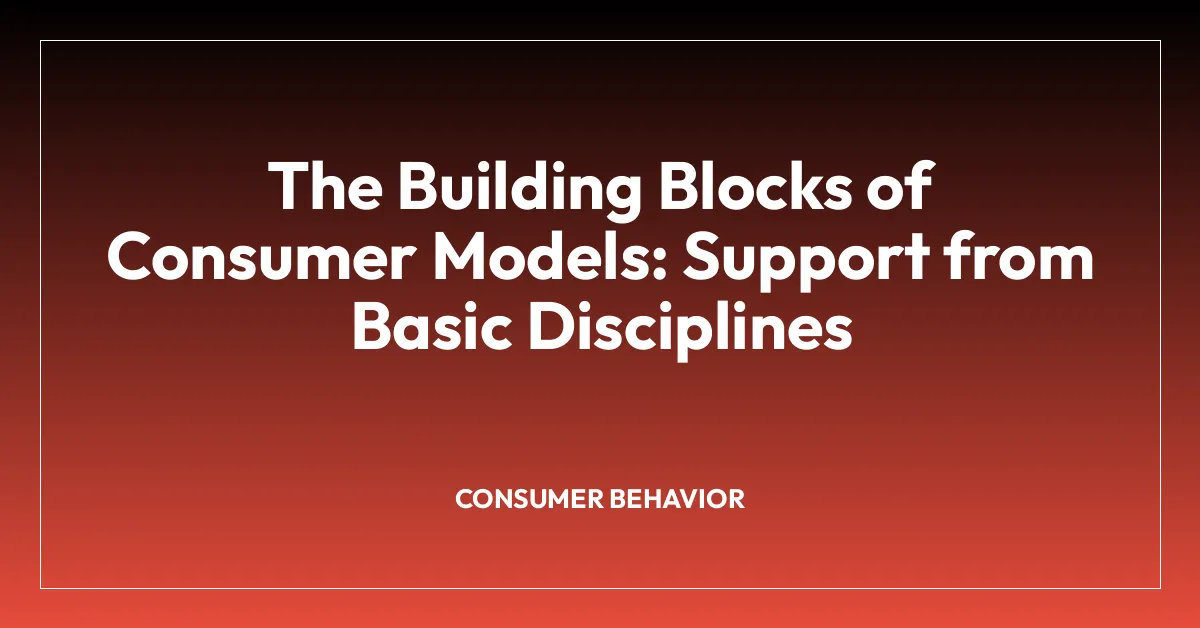 The Building Blocks of Consumer Models: Support from Basic Disciplines