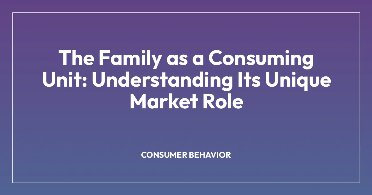 The Family as a Consuming Unit: Understanding Its Unique Market Role