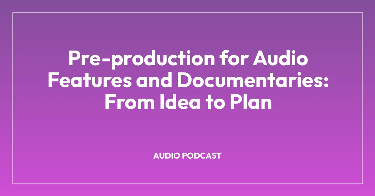 Pre-production for Audio Features and Documentaries: From Idea to Plan